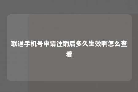 联通手机号申请注销后多久生效啊怎么查看