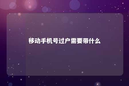 移动手机号过户需要带什么